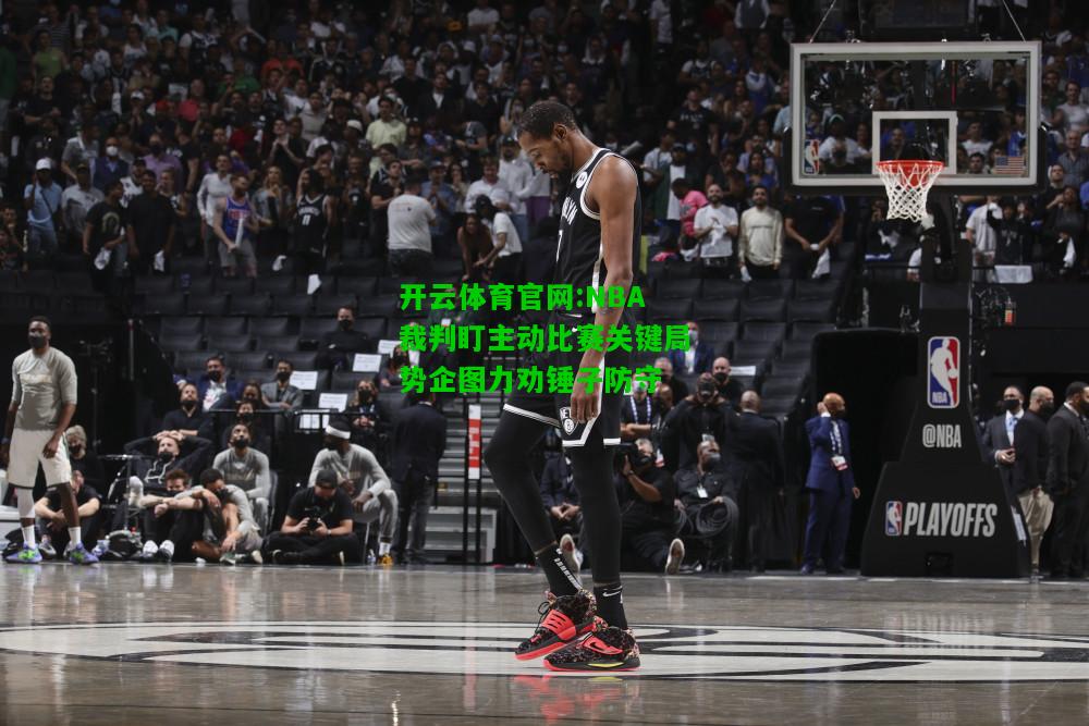 开云体育官网:NBA裁判盯主动比赛关键局势企图力劝锤子防守