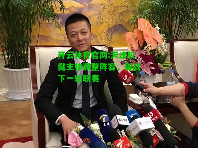 开云体育官网:天津权健主帅调整阵容，备战下一轮联赛