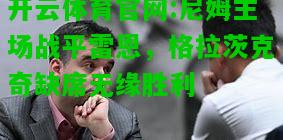 开云体育官网:尼姆主场战平雷恩，格拉茨克奇缺席无缘胜利