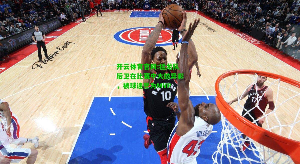 开云体育官网:猛龙队后卫在比赛中大放异彩，被球迷誉为MVP