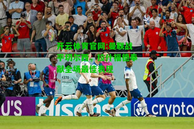 开云体育官网:曼联战平切尔西，拉什福德奉献全场最佳表现